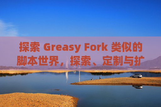 探索 Greasy Fork 类似的脚本世界，探索、定制与扩展网络体验的新境界